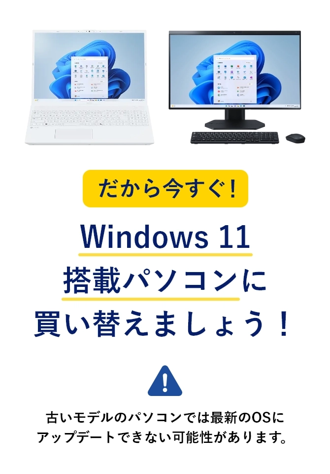 だから今すぐ！ Windows 11 搭載パソコンに買い替えましょう！ 古いモデルのパソコンでは最新のOSにアップデートできない可能性があります。