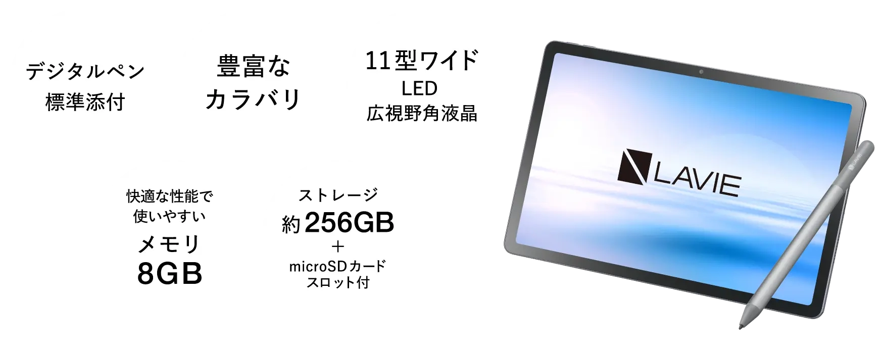「デジタルペン標準装備」「豊富なカラバリ」「11型ワイドLED広視野角液晶」「快適な性能で使いやすい メモリ8GB」「ストレージ約256GB+microSDカードスロット付」