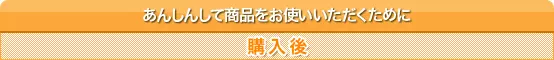 あんしんして商品をお使いいただくために（購入後）