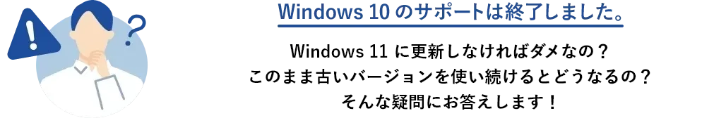 Windows 10 のサポートは終了しました。 Windows 11 に更新しなければダメなの？このまま古いバージョンを使い続けるとどうなるの？そんな疑問にお答えします！