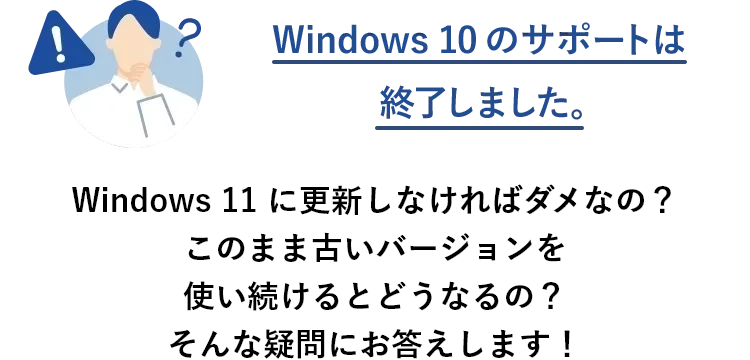 Windows 10 のサポートは終了しました。 Windows 11 に更新しなければダメなの？このまま古いバージョンを使い続けるとどうなるの？そんな疑問にお答えします！