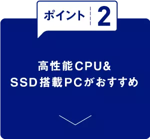 ポイント2　高性能CPU&SSD搭載PCがおすすめ
