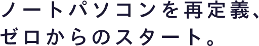 ノートパソコンを再定義、ゼロからのスタート。