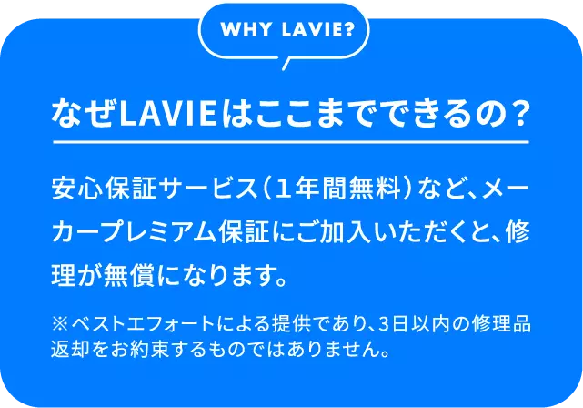 なぜLAVIEはここまでできるの？安心保証サービス（１年間無料）など、メーカープレミアム保証にご加入いただくと、修理が無償になります。