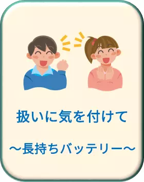 扱いに気を付けて ～長持ちバッテリー～