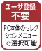 ユーザ登録不要（PC本体のセレクションメニューで選択可能）